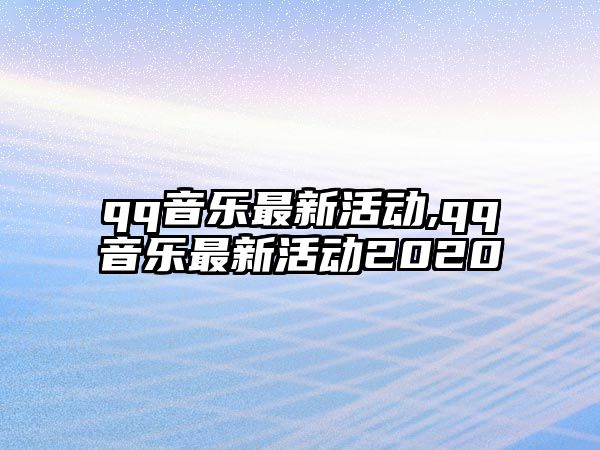 qq音樂最新活動,qq音樂最新活動2020