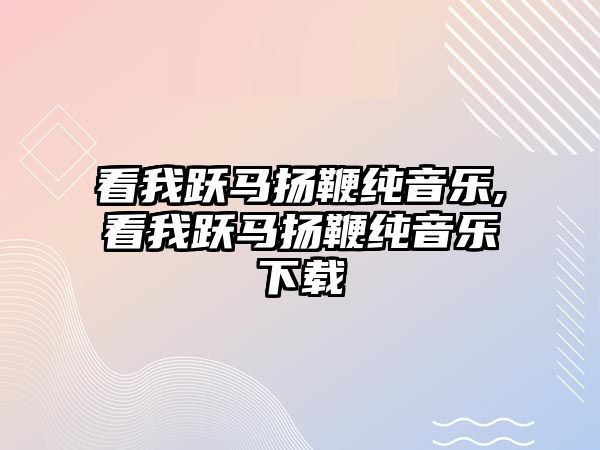 看我躍馬揚鞭純音樂,看我躍馬揚鞭純音樂下載