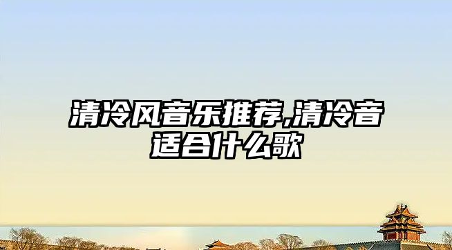 清冷風音樂推薦,清冷音適合什么歌