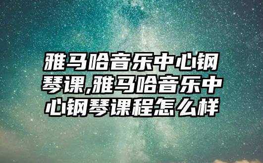 雅馬哈音樂中心鋼琴課,雅馬哈音樂中心鋼琴課程怎么樣