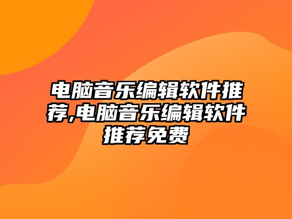 電腦音樂編輯軟件推薦,電腦音樂編輯軟件推薦免費(fèi)