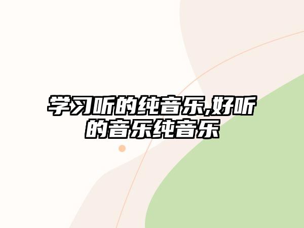 學習聽的純音樂,好聽的音樂純音樂