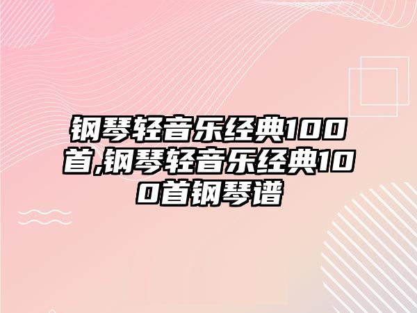 鋼琴輕音樂經典100首,鋼琴輕音樂經典100首鋼琴譜