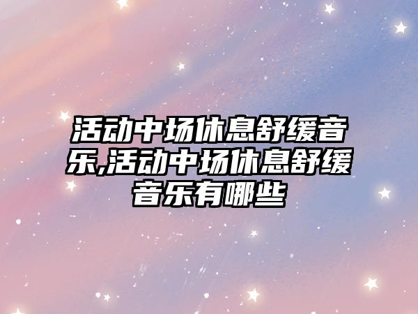 活動中場休息舒緩音樂,活動中場休息舒緩音樂有哪些