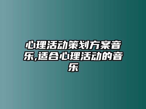 心理活動策劃方案音樂,適合心理活動的音樂