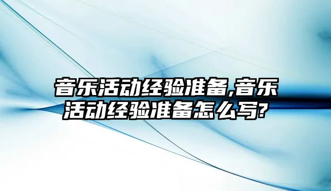 音樂活動經驗準備,音樂活動經驗準備怎么寫?