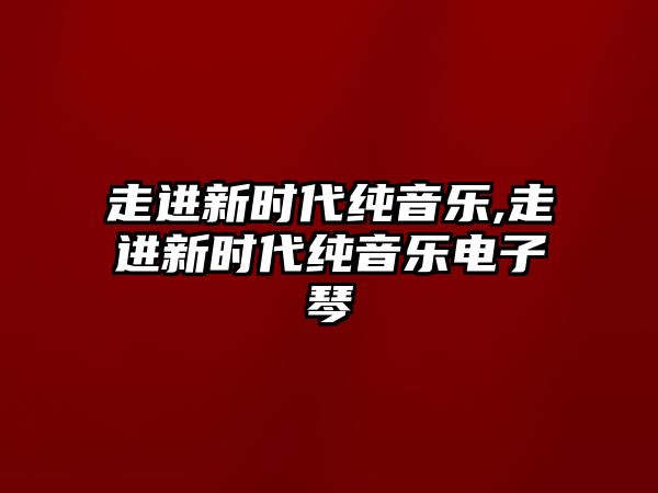 走進新時代純音樂,走進新時代純音樂電子琴