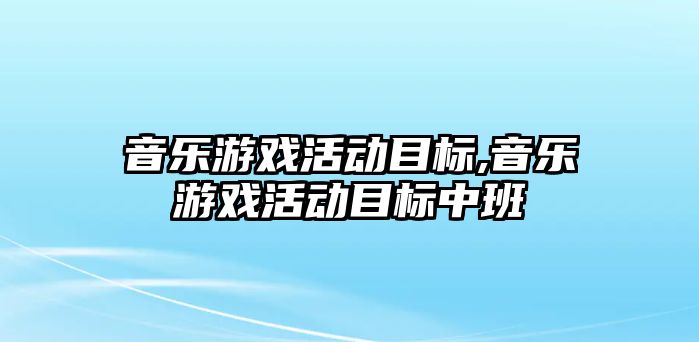 音樂游戲活動目標,音樂游戲活動目標中班