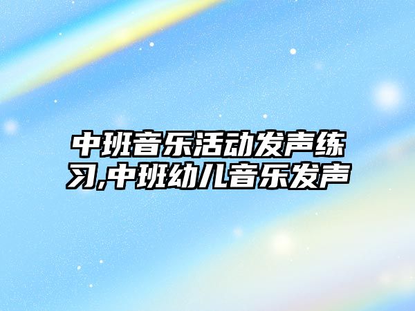 中班音樂活動發聲練習,中班幼兒音樂發聲