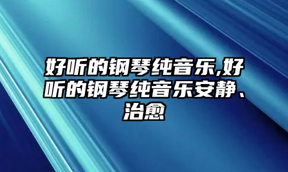 好聽的鋼琴純音樂,好聽的鋼琴純音樂安靜、治愈