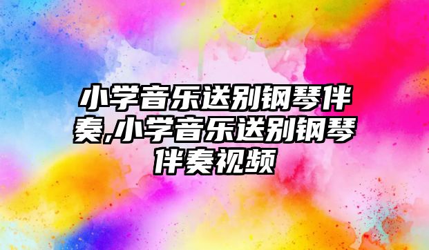 小學音樂送別鋼琴伴奏,小學音樂送別鋼琴伴奏視頻