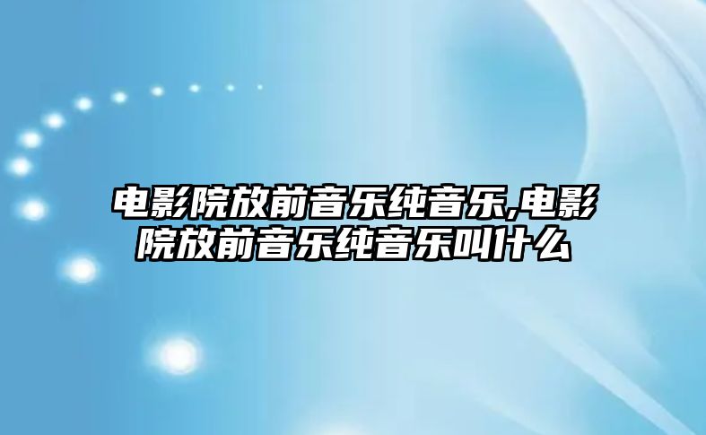 電影院放前音樂純音樂,電影院放前音樂純音樂叫什么