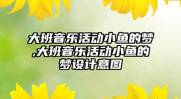 大班音樂活動小魚的夢,大班音樂活動小魚的夢設(shè)計意圖