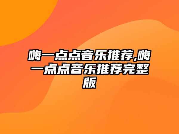 嗨一點點音樂推薦,嗨一點點音樂推薦完整版