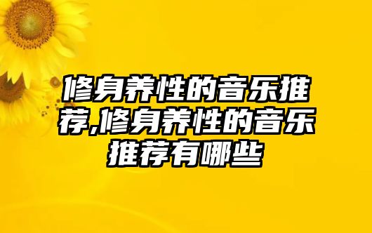 修身養(yǎng)性的音樂推薦,修身養(yǎng)性的音樂推薦有哪些