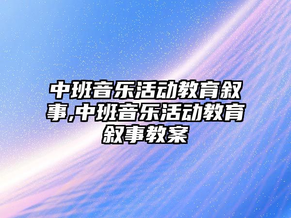 中班音樂活動教育敘事,中班音樂活動教育敘事教案