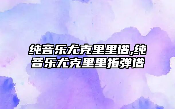 純音樂尤克里里譜,純音樂尤克里里指彈譜