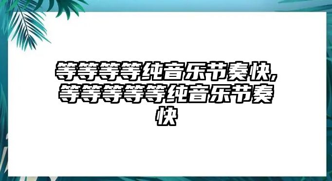 等等等等純音樂(lè)節(jié)奏快,等等等等等純音樂(lè)節(jié)奏快