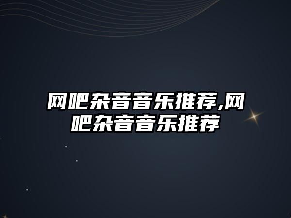 網(wǎng)吧雜音音樂推薦,網(wǎng)吧雜音音樂推薦