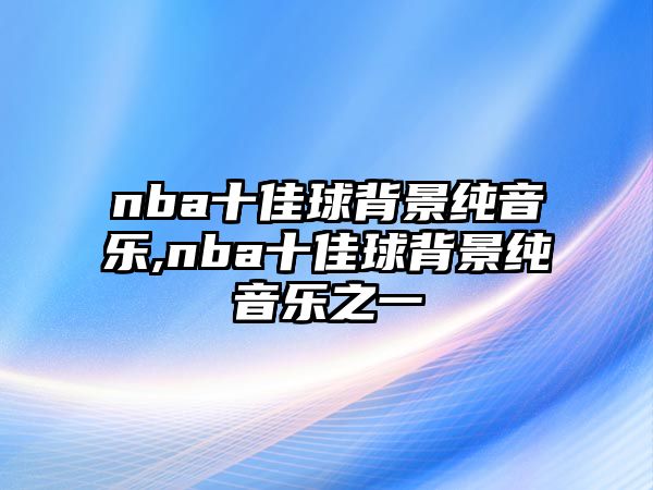 nba十佳球背景純音樂,nba十佳球背景純音樂之一