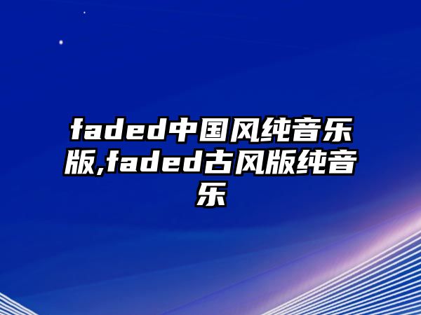 faded中國風(fēng)純音樂版,faded古風(fēng)版純音樂