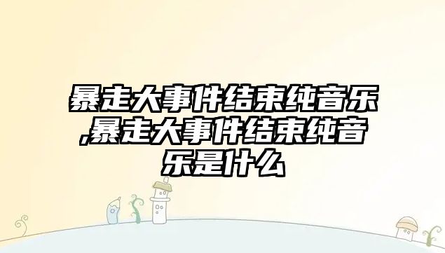 暴走大事件結束純音樂,暴走大事件結束純音樂是什么