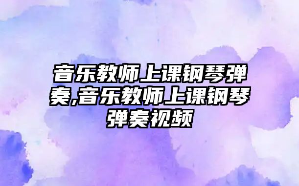 音樂教師上課鋼琴彈奏,音樂教師上課鋼琴彈奏視頻