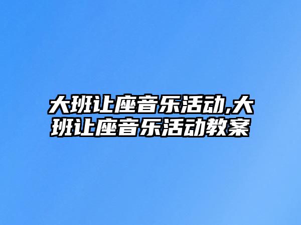 大班讓座音樂活動,大班讓座音樂活動教案