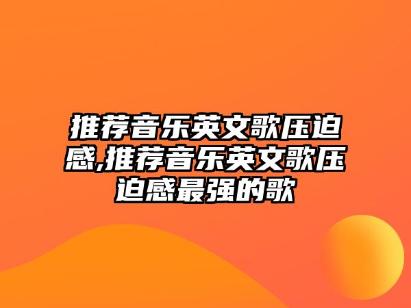 推薦音樂英文歌壓迫感,推薦音樂英文歌壓迫感最強的歌