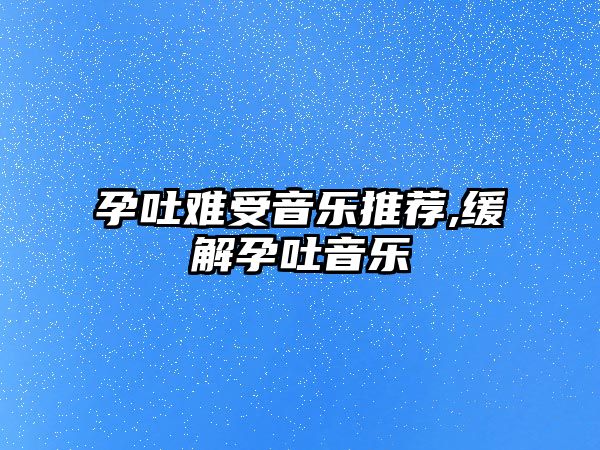 孕吐難受音樂推薦,緩解孕吐音樂