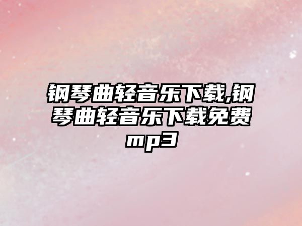 鋼琴曲輕音樂下載,鋼琴曲輕音樂下載免費mp3