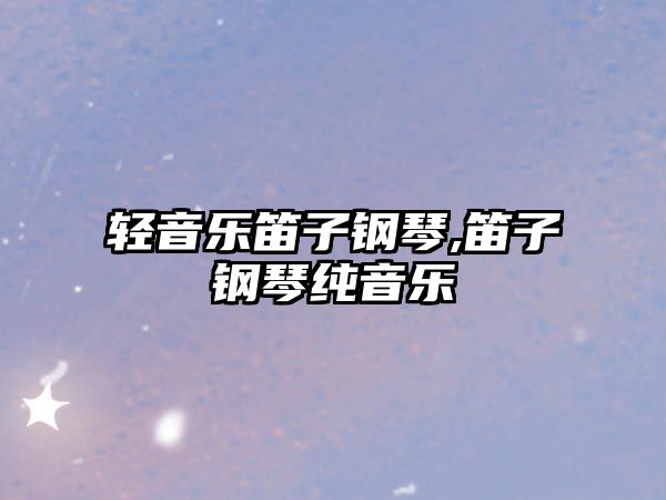 輕音樂笛子鋼琴,笛子鋼琴純音樂