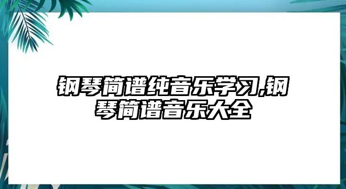 鋼琴簡譜純音樂學習,鋼琴簡譜音樂大全