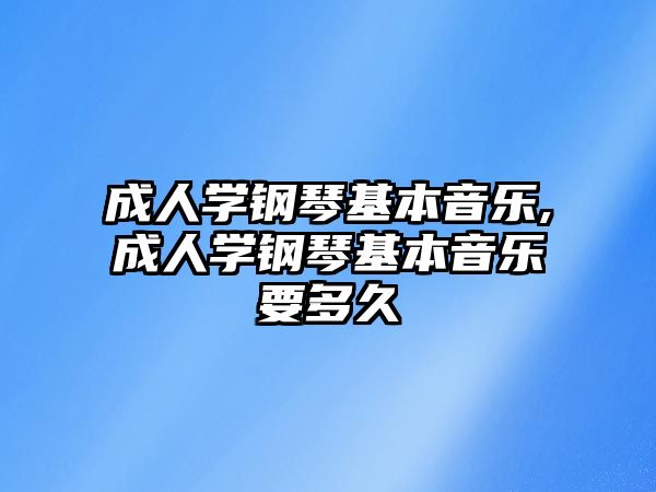 成人學鋼琴基本音樂,成人學鋼琴基本音樂要多久