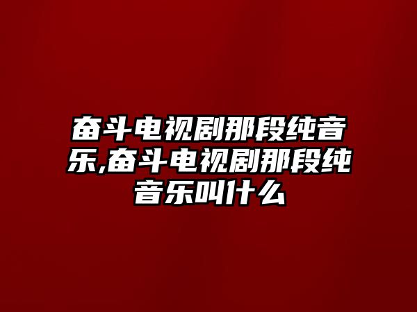 奮斗電視劇那段純音樂,奮斗電視劇那段純音樂叫什么