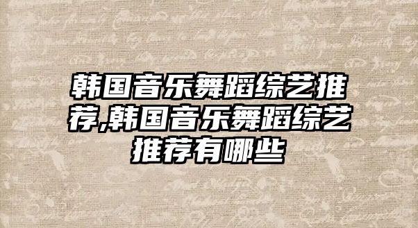 韓國音樂舞蹈綜藝推薦,韓國音樂舞蹈綜藝推薦有哪些