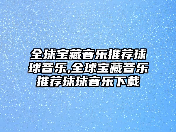 全球?qū)毑匾魳吠扑]球球音樂,全球?qū)毑匾魳吠扑]球球音樂下載