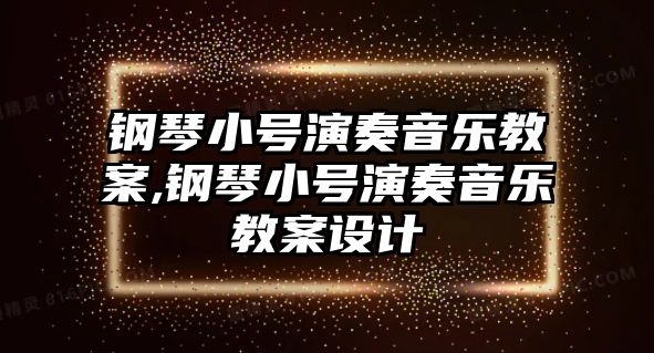 鋼琴小號演奏音樂教案,鋼琴小號演奏音樂教案設計