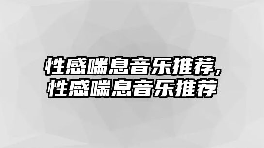 性感喘息音樂推薦,性感喘息音樂推薦