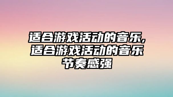 適合游戲活動的音樂,適合游戲活動的音樂節奏感強