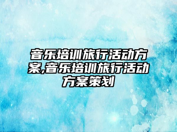 音樂培訓旅行活動方案,音樂培訓旅行活動方案策劃