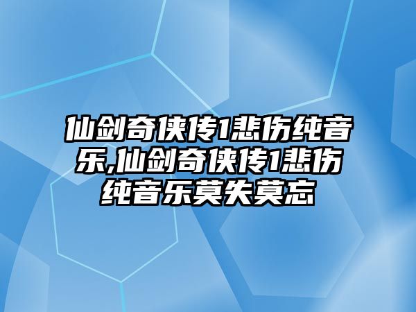 仙劍奇?zhèn)b傳1悲傷純音樂,仙劍奇?zhèn)b傳1悲傷純音樂莫失莫忘