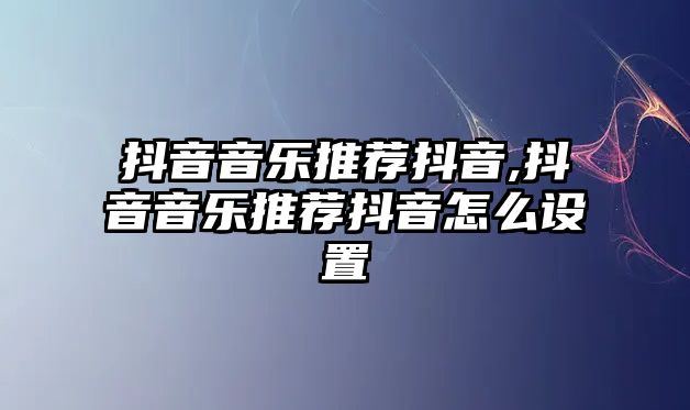 抖音音樂(lè)推薦抖音,抖音音樂(lè)推薦抖音怎么設(shè)置