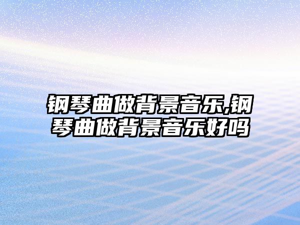 鋼琴曲做背景音樂,鋼琴曲做背景音樂好嗎