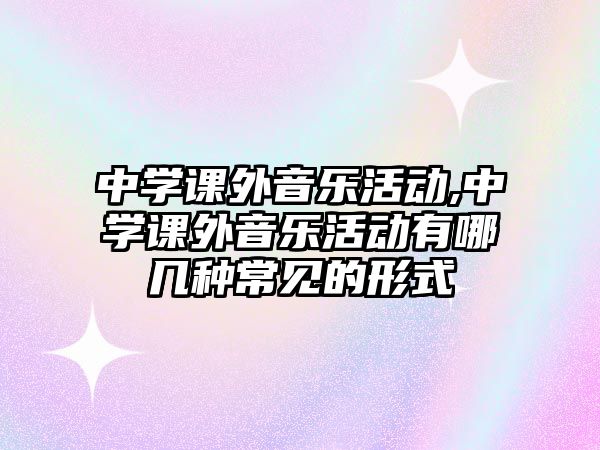 中學課外音樂活動,中學課外音樂活動有哪幾種常見的形式