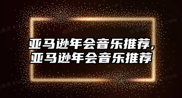 亞馬遜年會音樂推薦,亞馬遜年會音樂推薦