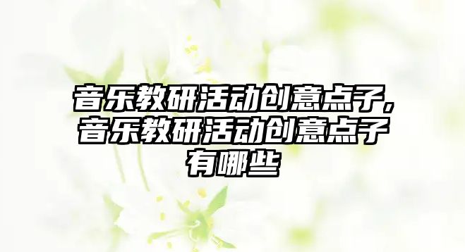 音樂教研活動創(chuàng)意點(diǎn)子,音樂教研活動創(chuàng)意點(diǎn)子有哪些