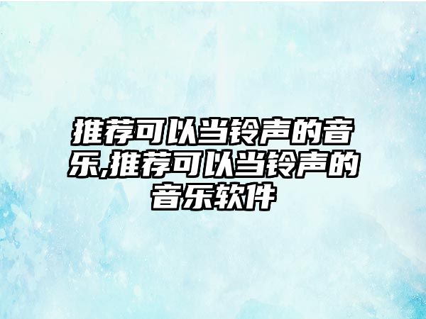 推薦可以當鈴聲的音樂,推薦可以當鈴聲的音樂軟件