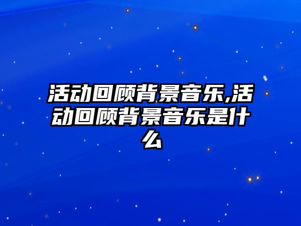 活動回顧背景音樂,活動回顧背景音樂是什么