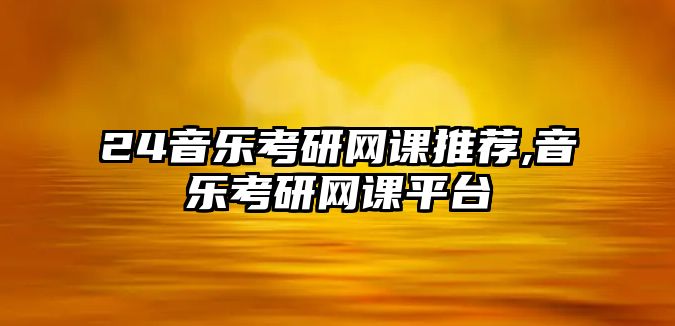 24音樂考研網課推薦,音樂考研網課平臺